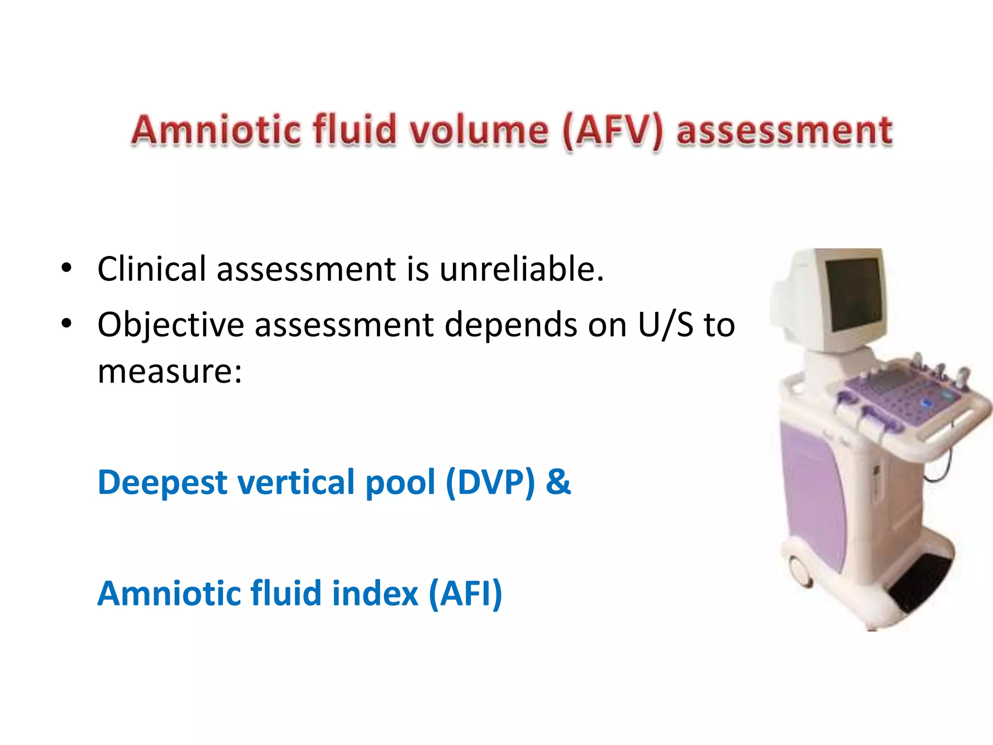• Clinical assessment is unreliable.
• Objective assessment depends on U/S to
  measure:

  Deepest vertical pool (DVP) &

  Amniotic fluid index (AFI)
 