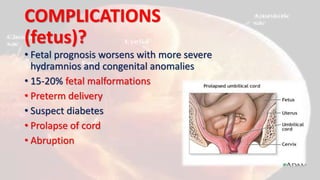 COMPLICATIONS
(fetus)?
• Fetal prognosis worsens with more severe
hydramnios and congenital anomalies
• 15-20% fetal malformations
• Preterm delivery
• Suspect diabetes
• Prolapse of cord
• Abruption
 
