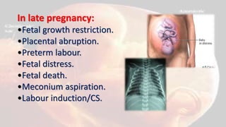 In late pregnancy:
•Fetal growth restriction.
•Placental abruption.
•Preterm labour.
•Fetal distress.
•Fetal death.
•Meconium aspiration.
•Labour induction/CS.
 