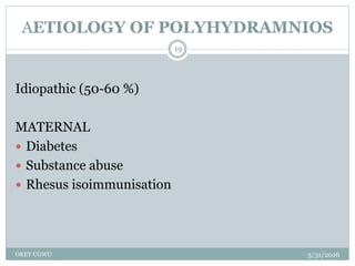 AETIOLOGY OF POLYHYDRAMNIOS
5/31/2016OKEY UGWU
19
Idiopathic (50-60 %)
MATERNAL
 Diabetes
 Substance abuse
 Rhesus isoimmunisation
 