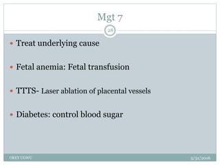 Mgt 7
5/31/2016OKEY UGWU
28
 Treat underlying cause
 Fetal anemia: Fetal transfusion
 TTTS- Laser ablation of placental vessels
 Diabetes: control blood sugar
 