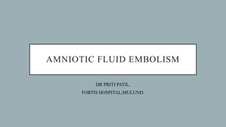 AMNIOTIC FLUID EMBOLISM
DR PRITI PATIL,
FORTIS HOSPITAL,MULUND.
 