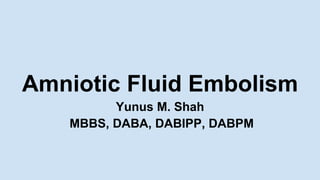 Amniotic Fluid Embolism
Yunus M. Shah
MBBS, DABA, DABIPP, DABPM
 