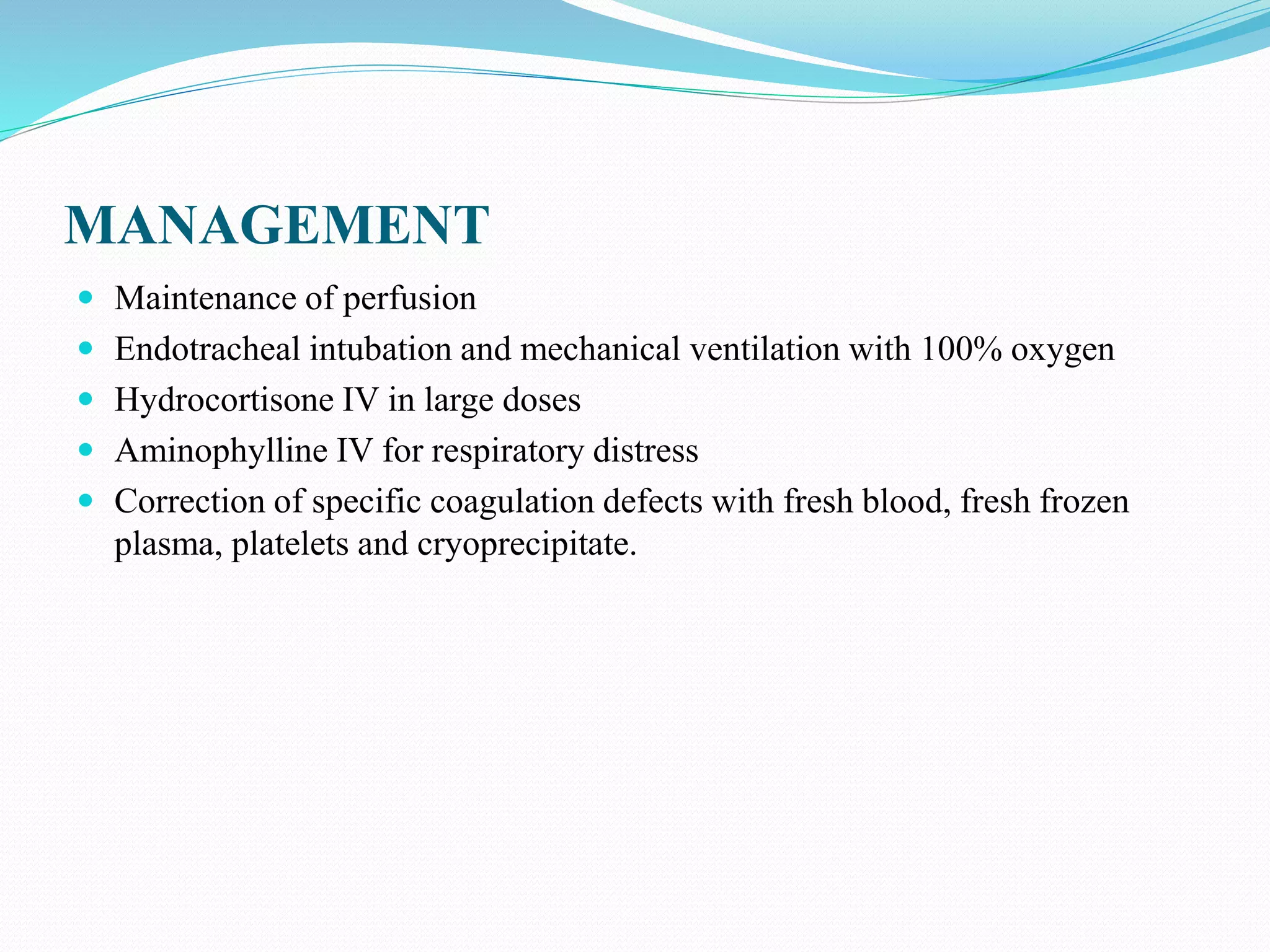 MANAGEMENT
Maintenance of perfusion
Endotracheal intubation and mechanical ventilation with 100% oxygen
Hydrocortisone IV in large doses
Aminophylline IV for respiratory distress
Correction of specific coagulation defects with fresh blood, fresh frozen
plasma, platelets and cryoprecipitate.