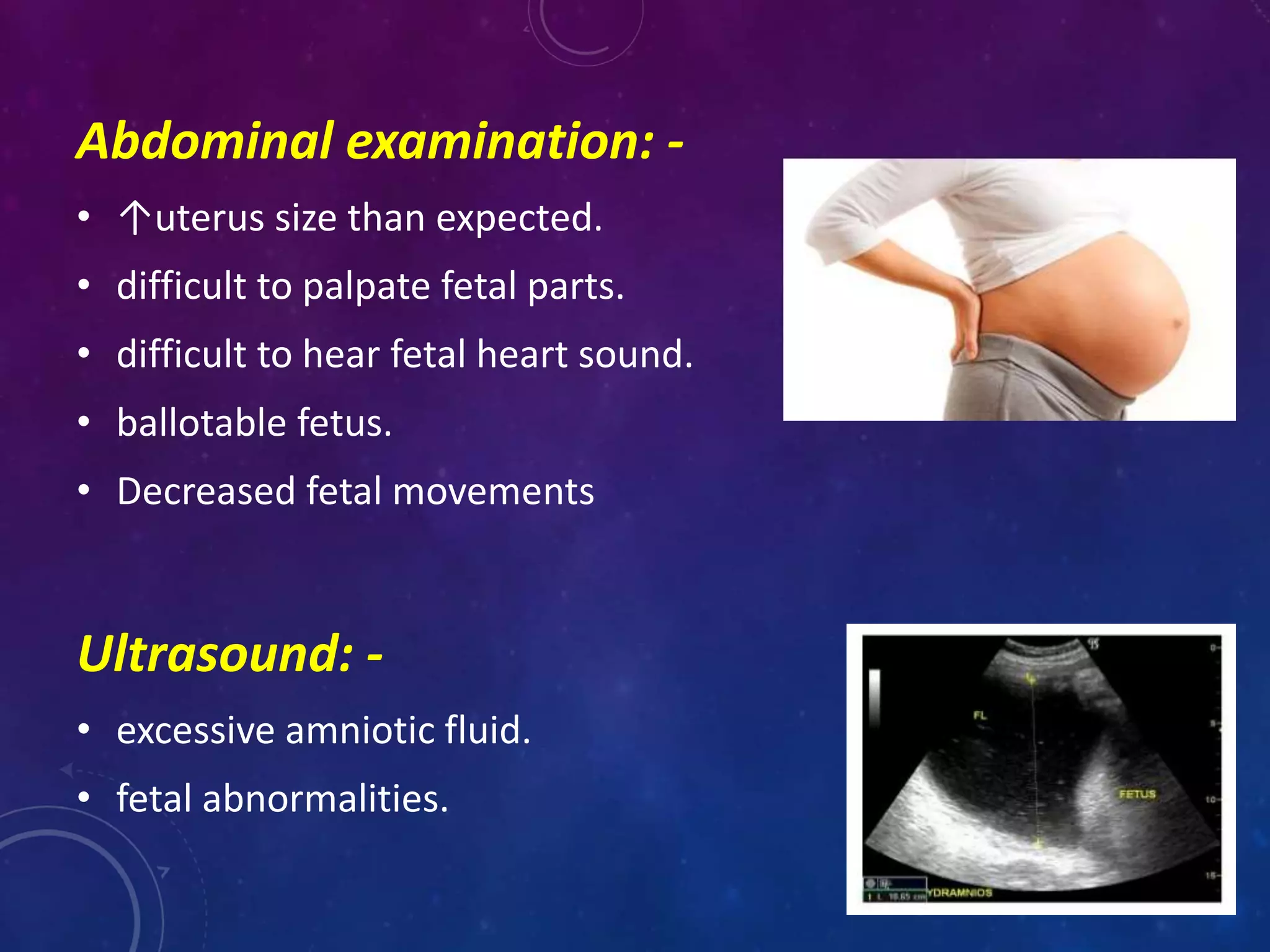 Abdominal examination: -
• ↑uterus size than expected.
• difficult to palpate fetal parts.
• difficult to hear fetal heart sound.
• ballotable fetus.
• Decreased fetal movements
Ultrasound: -
• excessive amniotic fluid.
• fetal abnormalities.
 