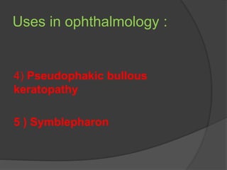 Uses in ophthalmology :
4) Pseudophakic bullous
keratopathy
5 ) Symblepharon
 