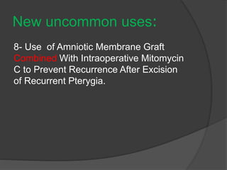 :New uncommon uses
8- Use of Amniotic Membrane Graft
Combined With Intraoperative Mitomycin
C to Prevent Recurrence After Excision
of Recurrent Pterygia.
 