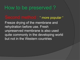 How to be preserved ?
Second method : “ more popular “
Freeze drying of the membrane and
rehydration before use. Fresh
unpreserved membrane is also used
quite commonly in the developing world
but not in the Western countries
 