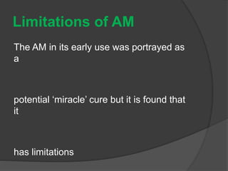 Limitations of AM
The AM in its early use was portrayed as
a
potential ‘miracle’ cure but it is found that
it
has limitations
 