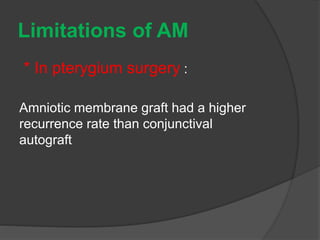 Limitations of AM
* In pterygium surgery :
Amniotic membrane graft had a higher
recurrence rate than conjunctival
autograft
 