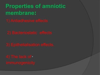 Properties of amniotic
:membrane
1) Antiadhesive effects
effects2) Bacteriostatic
3) Epithelialisation effects.
•4) The lack of
immunogenicity
 