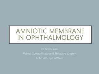 AMNIOTIC MEMBRANE
IN OPHTHALMOLOGY
Dr. Keerti Wali
Fellow, Cornea Phaco and Refractive surgery
M M Joshi Eye Institute
 