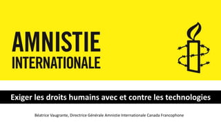 Exiger les droits humains avec et contre les technologies 
Béatrice Vaugrante, Directrice Générale Amnistie Internationale Canada Francophone 
 