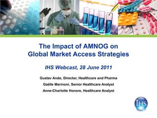 The Impact of AMNOG on
Global Market Access Strategies
     IHS Webcast, 28 June 2011
   Gustav Ando, Director, Healthcare and Pharma
    Gaëlle Marinoni, Senior Healthcare Analyst
    Anne-Charlotte Honore, Healthcare Analyst
 