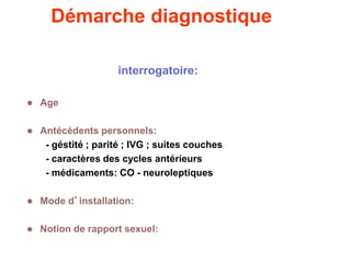 Démarche diagnostique
interrogatoire:
 Age
 Antécédents personnels:
- géstité ; parité ; IVG ; suites couches
- caractères des cycles antérieurs
- médicaments: CO - neuroleptiques
 Mode d’installation:
 Notion de rapport sexuel:
 