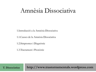 http://www.trastornsmentals.wordpress.com AmnèsiaDissociativa 1.Introducció a la AmnèsiaDissociativa 1.1.Causes de la AmnèsiaDissociativa 1.2.Simptomes i Diagnòstic 1.3.Tractament i Pronòstic T. Dissociatius 