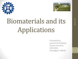 Biomaterials and its
Applications
Presented by:
Saransh Khandelwal,
Trainee Scientist,
CSIR-CSIO,
Chandigarh 160030
May20,2013
1
 