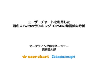 ユーザーチャートを 用した
著名人TwitterランキングTOP50の発言傾向分析




      マーケティング部マネージャー
          高
 