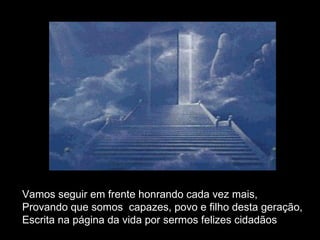 Vamos seguir em frente honrando cada vez mais, Provando que somos  capazes, povo e filho desta geração, Escrita na página da vida por sermos felizes cidadãos . 