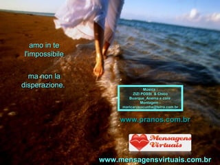 amo in te l'impossibile ma non la disperazione.  Música : ZIZI POSSI  & Chico Buarque_Anema e core   Montagem : [email_address] www.pranos.com.br www.mensagensvirtuais.com.br 