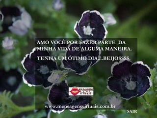 AMO VOCÊ POR FAZER PARTE  DA MINHA VIDA DE ALGUMA MANEIRA. TENHA UM ÓTIMO DIA....BEIJOSSSS. www.mensagensvirtuais.com.br SAIR 