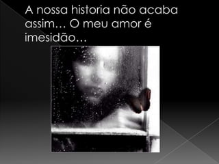 A nossa historia não acaba assim… O meu amor é imesidão…