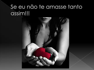 Se eu não te amasse tanto assim!!!