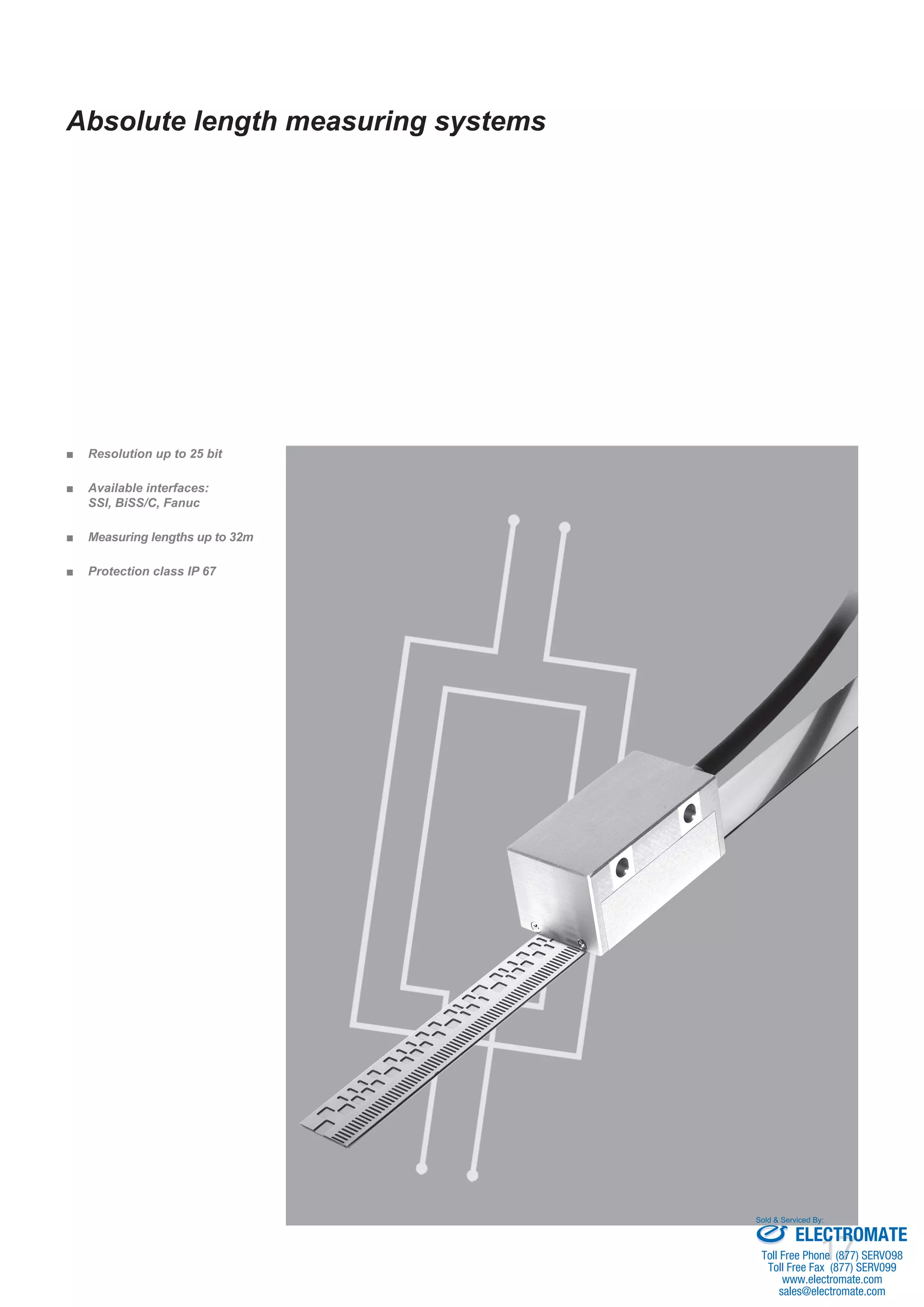 17
Absolute length measuring systems
Resolution up to 25 bit■■
Available interfaces:■■
SSI, BiSS/C, Fanuc
Measuring lengths up to 32m■■
Protection class IP 67■■
ELECTROMATE
Toll Free Phone (877) SERVO98
Toll Free Fax (877) SERV099
www.electromate.com
sales@electromate.com
Sold & Serviced By:
 