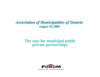 Association of Municipalities of Ontario
August 18, 2009
Association of Municipalities of Ontario
August 18, 2009
The case for municipal publicThe case for municipal public
private partnershipsprivate partnerships
 