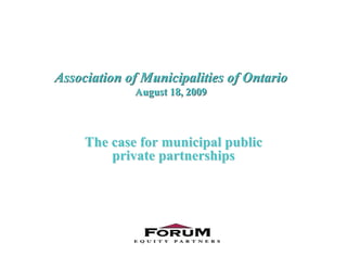 Association of Municipalities of Ontario
             August 18, 2009



     The case for municipal public
         private partnerships
 