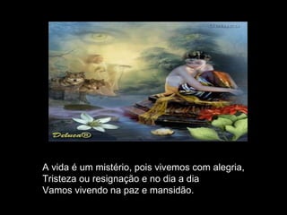A vida é um mistério, pois vivemos com alegria, Tristeza ou resignação e no dia a dia Vamos vivendo na paz e mansidão. 