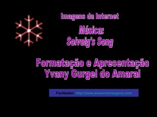Imagens da Internet Música: Solveig's Song Formatação e Apresentação Yvany Gurgel do Amaral Facilitador:  http://www.powermensagens.com 