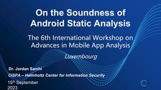 On the Soundness of
Android Static Analysis
15th September
2023
Dr. Jordan Samhi
The 6th International Workshop on
Advances in Mobile App Analysis
Luxembourg
CISPA – Helmholtz Center for Information Security
 