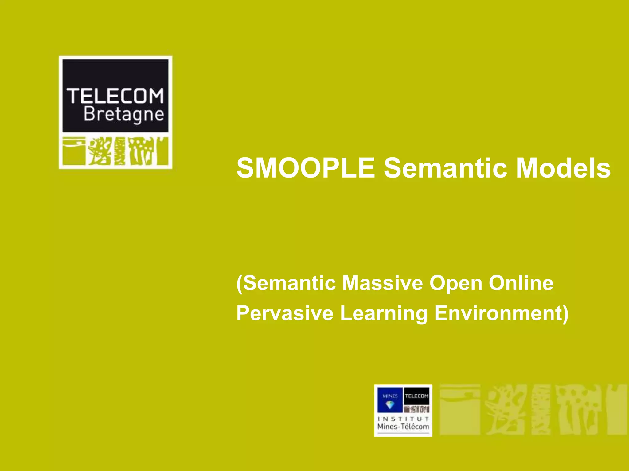 SMOOPLE Semantic Models



(Semantic Massive Open Online
Pervasive Learning Environment)
 