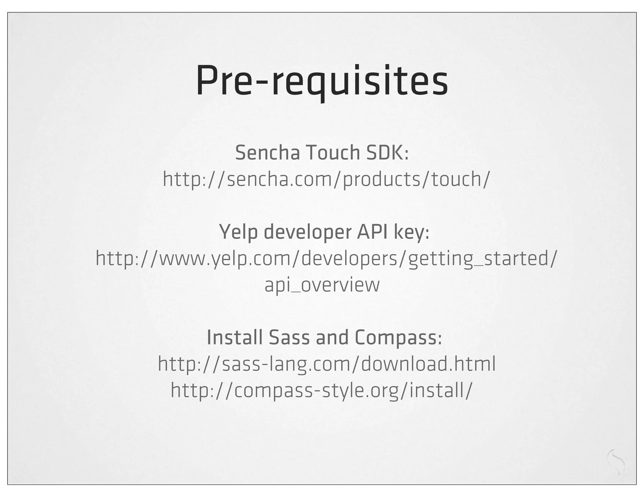 Pre-requisites
                Sencha Touch SDK:
        http://sencha.com/products/touch/

              Yelp developer API key:
  http://www.yelp.com/developers/getting_started/
                   api_overview

              Install Sass and Compass:
        http://sass-lang.com/download.html
         http://compass-style.org/install/
 