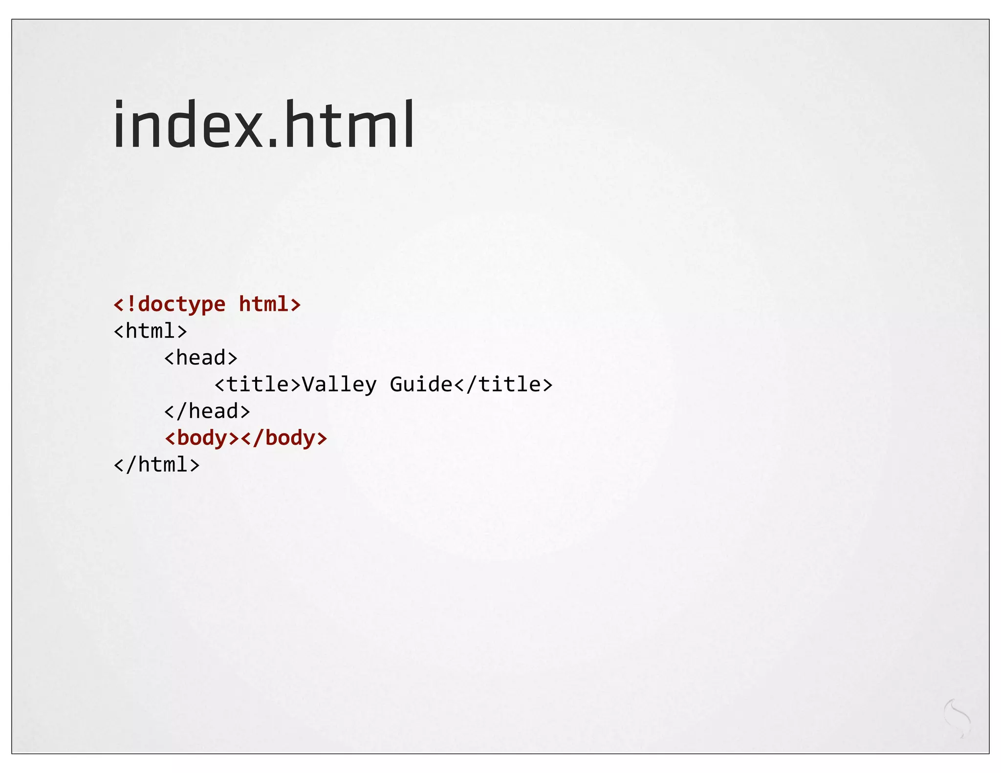 index.html

<!doctype	
  html>
<html>
	
  	
  	
  	
  <head>
	
  	
  	
  	
  	
  	
  	
  	
  <title>Valley	
  Guide</title>
	
  	
  	
  	
  </head>
                <body></body>
</html>
 