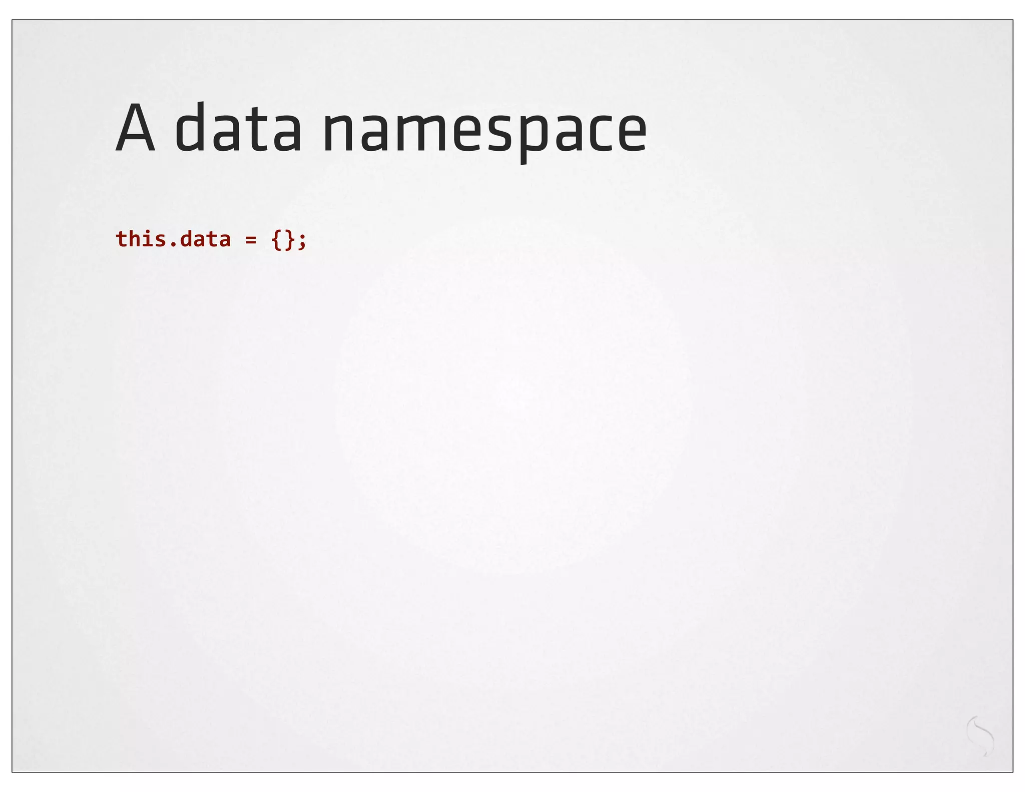 A data namespace
this.data	
  =	
  {};
 