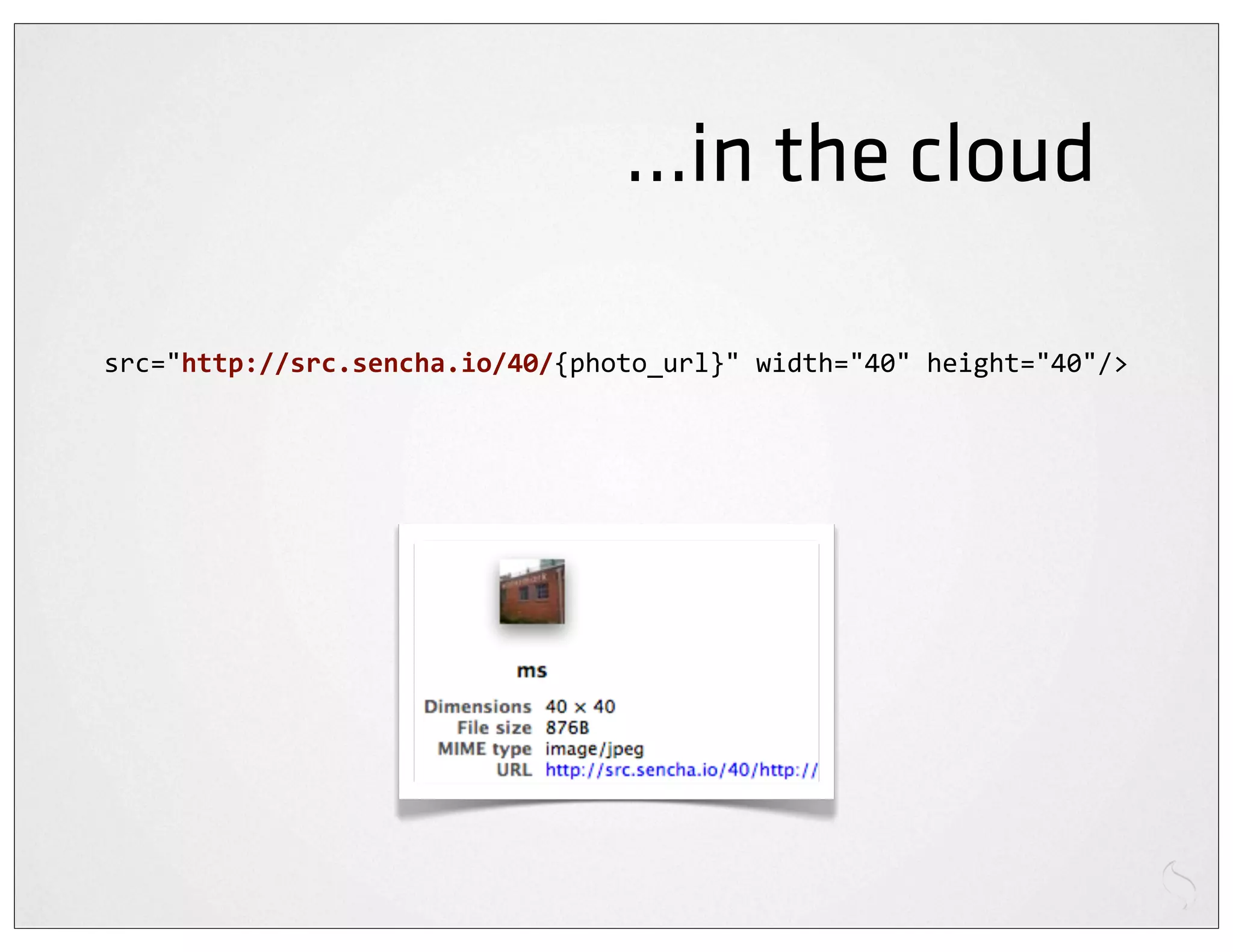...in the cloud

src="http://src.sencha.io/40/{photo_url}"	
  width="40"	
  height="40"/>
 