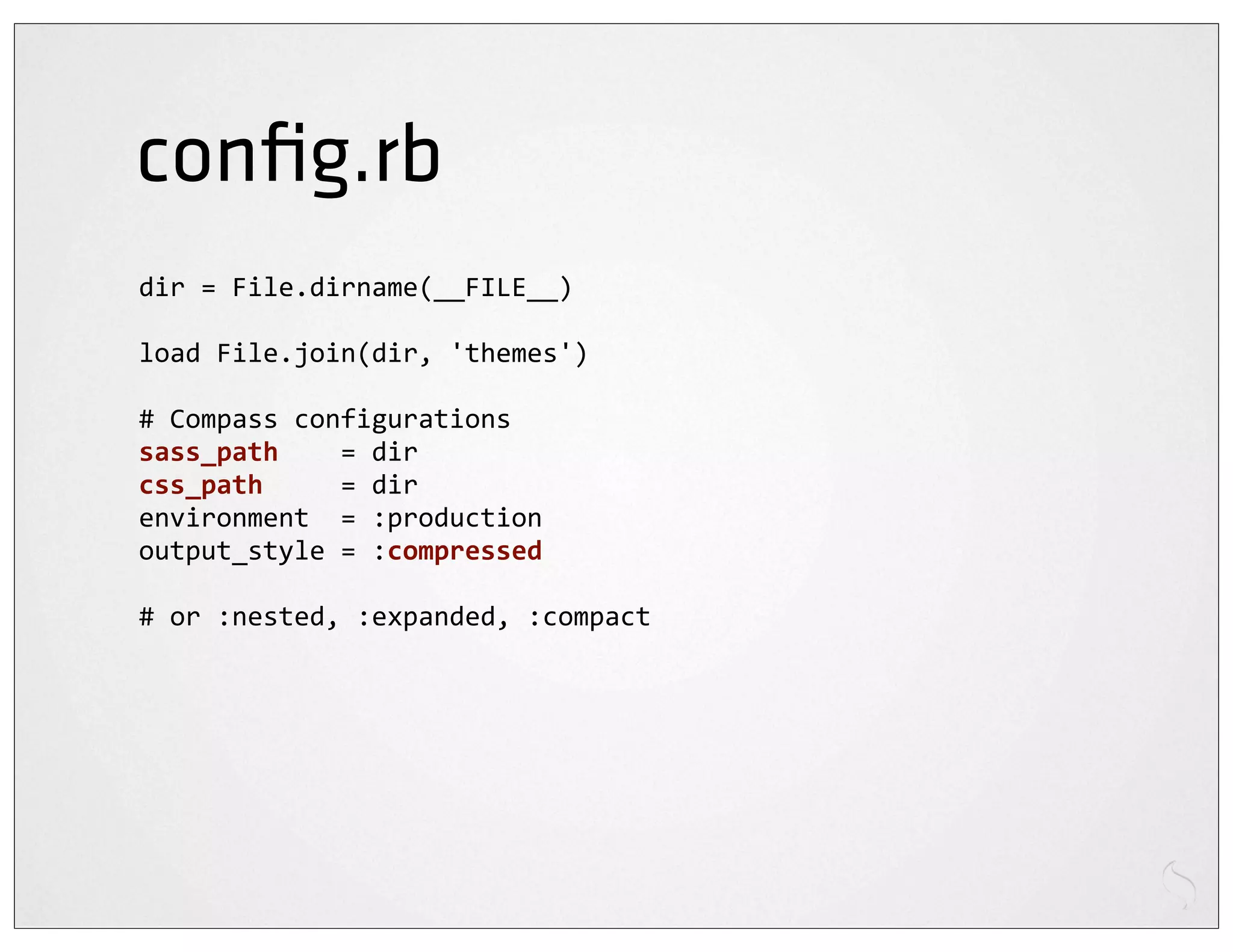 conﬁg.rb
dir	
  =	
  File.dirname(__FILE__)

load	
  File.join(dir,	
  'themes')

#	
  Compass	
  configurations
sass_path	
  	
  	
  	
  =	
  dir
css_path	
  	
  	
  	
  	
  =	
  dir
environment	
  	
  =	
  :production
output_style	
  =	
  :compressed

#	
  or	
  :nested,	
  :expanded,	
  :compact
 