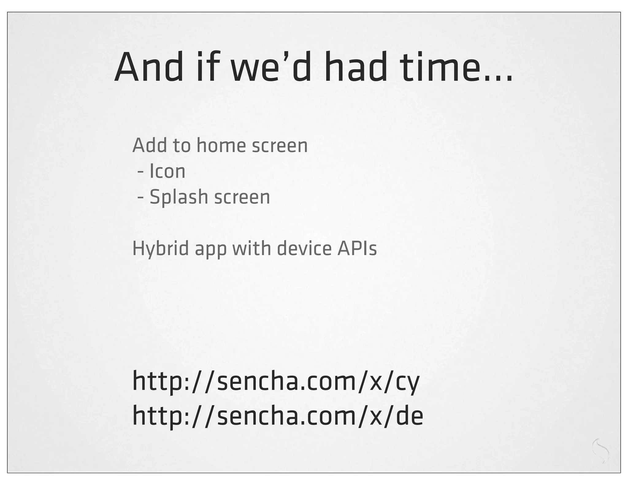 And if we’d had time...
 Add to home screen
 - Icon
 - Splash screen

 Hybrid app with device APIs




 http://sencha.com/x/cy
 http://sencha.com/x/de
 