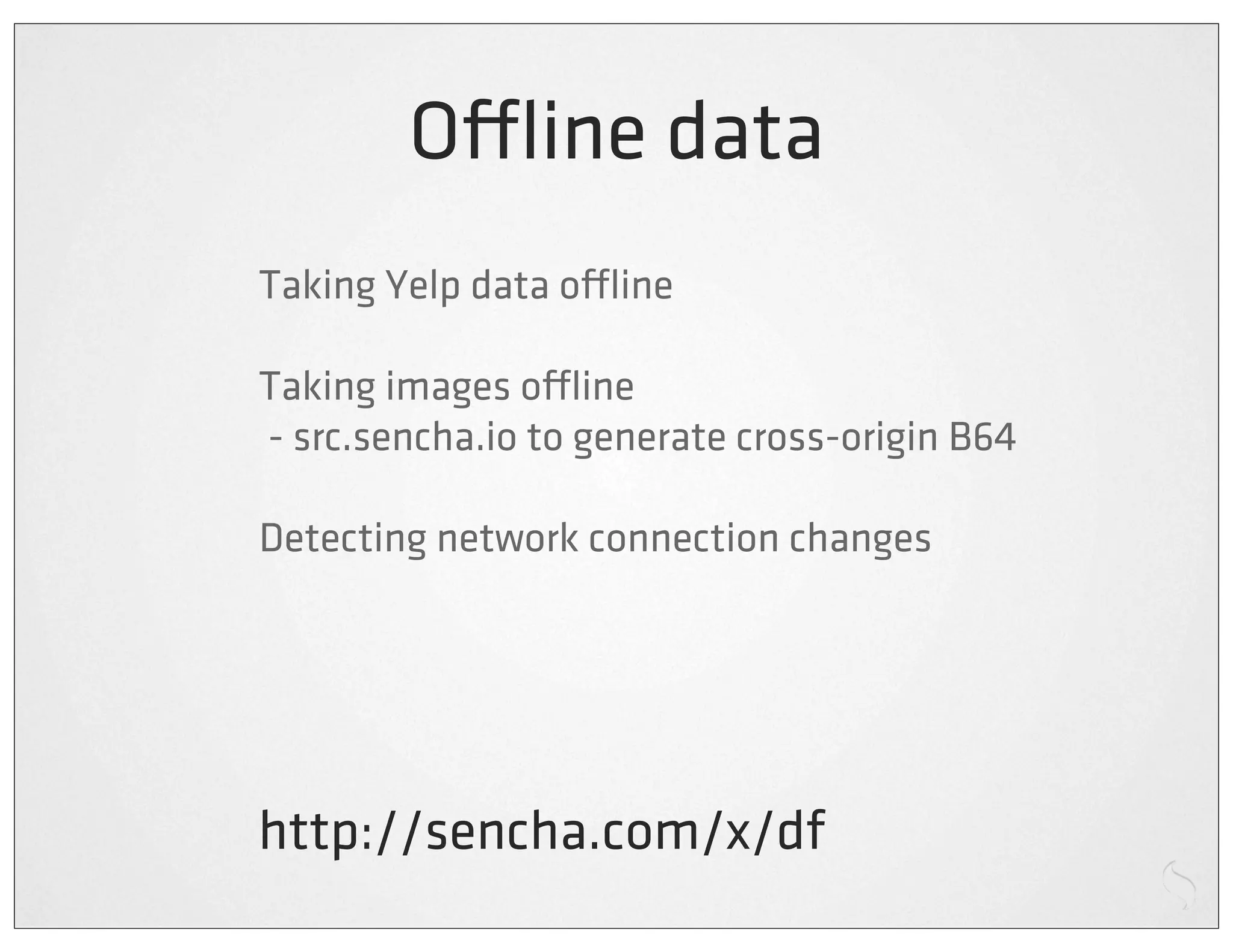 O ine data
Taking Yelp data o ine

Taking images o ine
- src.sencha.io to generate cross-origin B64

Detecting network connection changes




http://sencha.com/x/df
 