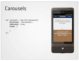 Carousels
var	
  carousel	
  =	
  new	
  Ext.Carousel({
	
  	
  	
  	
  direction:	
  'horizontal',
	
  	
  	
  	
  indicator:	
  true,
	
  	
  	
  	
  items:	
  [
	
  	
  	
  	
  	
  	
  	
  	
  ..
	
  	
  	
  	
  ]
});
 