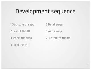 Development sequence
1 Structure the app   5 Detail page

2 Layout the UI       6 Add a map

3 Model the data      7 Customize theme

4 Load the list
 