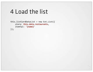 4 Load the list
this.listCardDataList	
  =	
  new	
  Ext.List({
	
  	
  	
  	
  store:	
  this.data.restaurants,
	
  	
  	
  	
  itemTpl:	
  '{name}'
});
 