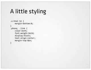 A little styling
.x-­‐html	
  h2	
  {
	
  	
  	
  	
  margin-­‐bottom:0;
}
.phone,	
  .link	
  {
	
  	
  	
  	
  clear:both;
	
  	
  	
  	
  font-­‐weight:bold;
	
  	
  	
  	
  display:block;
	
  	
  	
  	
  text-­‐align:center;
	
  	
  	
  	
  margin-­‐top:8px;
}
 