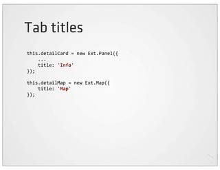 Tab titles
this.detailCard	
  =	
  new	
  Ext.Panel({
	
  	
  	
  	
  ...
	
  	
  	
  	
  title:	
  'Info'
});

this.detailMap	
  =	
  new	
  Ext.Map({
	
  	
  	
  	
  title:	
  'Map'
});
 