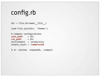 conﬁg.rb
dir	
  =	
  File.dirname(__FILE__)

load	
  File.join(dir,	
  'themes')

#	
  Compass	
  configurations
sass_path	
  	
  	
  	
  =	
  dir
css_path	
  	
  	
  	
  	
  =	
  dir
environment	
  	
  =	
  :production
output_style	
  =	
  :compressed

#	
  or	
  :nested,	
  :expanded,	
  :compact
 
