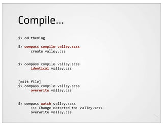 Compile...
$>	
  cd	
  theming

$>	
  compass	
  compile	
  valley.scss
	
  	
  	
  	
  	
  	
  create	
  valley.css


$>	
  compass	
  compile	
  valley.scss
	
  	
  	
  	
  	
  	
  identical	
  valley.css


[edit	
  file]
$>	
  compass	
  compile	
  valley.scss
	
  	
  	
  	
  	
  	
  overwrite	
  valley.css


$>	
  compass	
  watch	
  valley.scss
	
  	
  	
  	
  	
  	
  >>>	
  Change	
  detected	
  to:	
  valley.scss
	
  	
  	
  	
  	
  	
  overwrite	
  valley.css
 