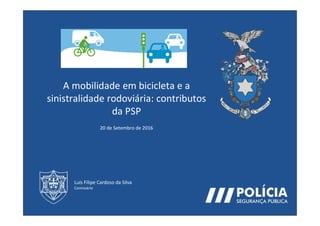 A mobilidade em bicicleta e a
sinistralidade rodoviária: contributos
da PSP
20 de Setembro de 2016
Luís Filipe Cardoso da Silva
Comissário
 