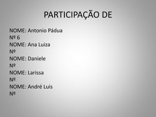 PARTICIPAÇÃO DE
NOME: Antonio Pádua
Nº 6
NOME: Ana Luiza
Nº
NOME: Daniele
Nº
NOME: Larissa
Nº
NOME: André Luis
Nº
 
